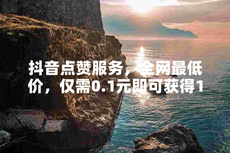 抖音点赞服务，全网最低价，仅需0.1元即可获得1000个赞。