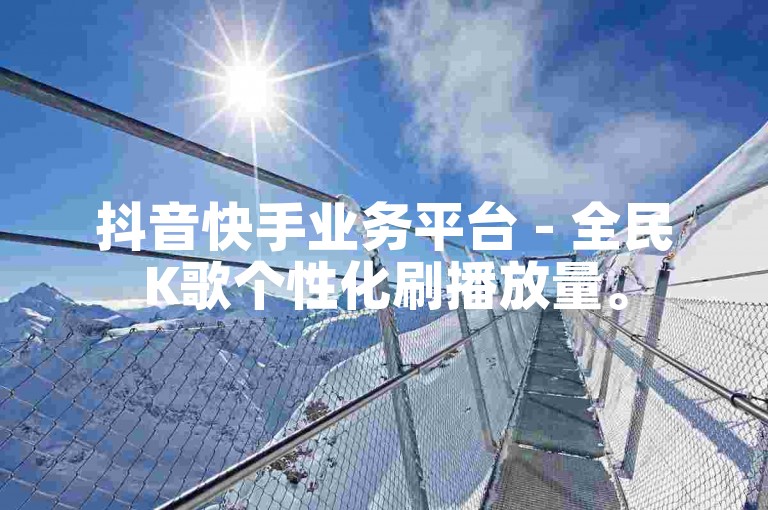 抖音快手业务平台 - 全民K歌个性化刷播放量。