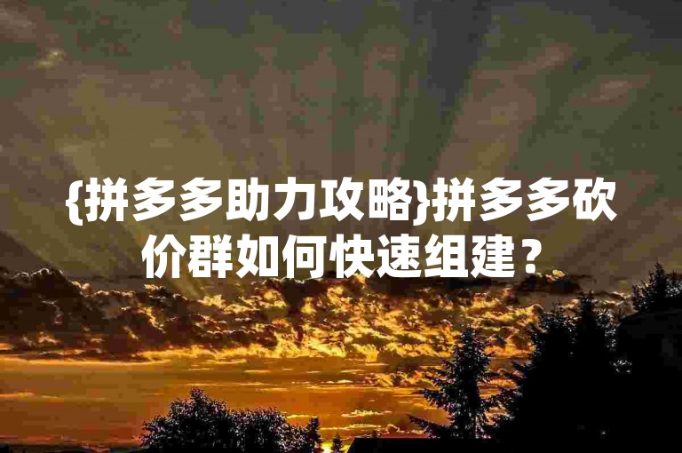 {拼多多助力攻略}拼多多砍价群如何快速组建？