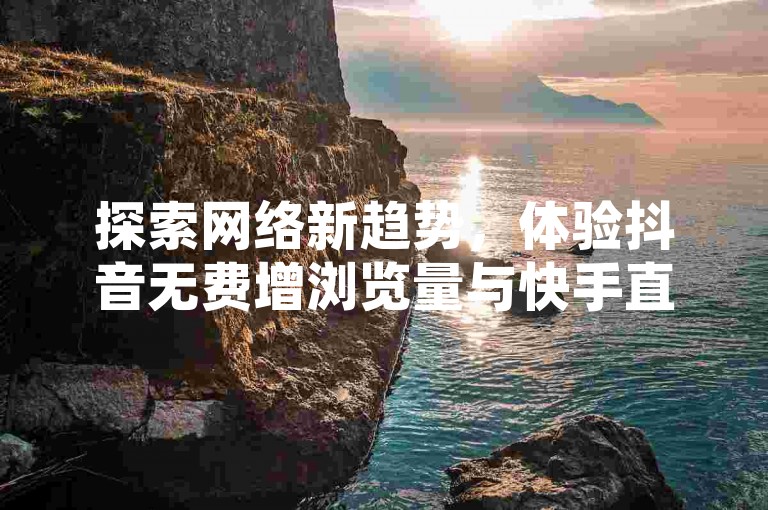 探索网络新趋势，体验抖音无费增浏览量与快手直播观众激增服务，借助前沿科技工具实现流量飞跃。