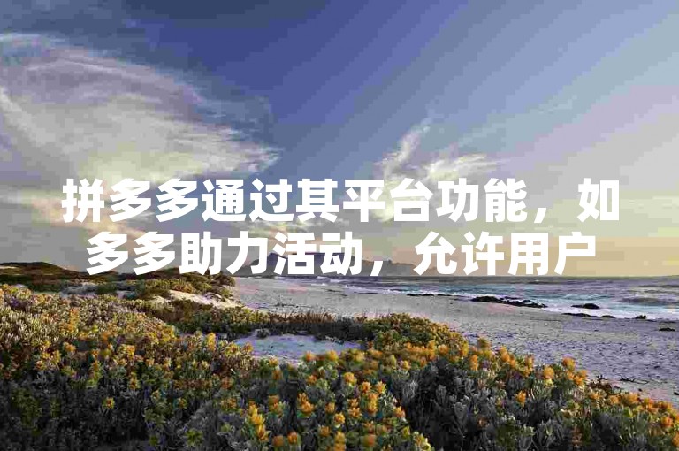 拼多多通过其平台功能，如多多助力活动，允许用户邀请朋友来帮助自己获取商品折扣或优惠。