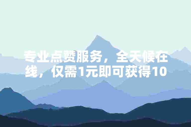 专业点赞服务，全天候在线，仅需1元即可获得1000真实粉丝。