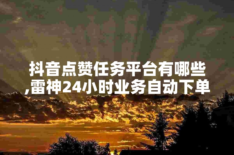 抖音点赞任务平台有哪些,雷神24小时业务自动下单平台 - 快手人气业务 - 抖音下单自助