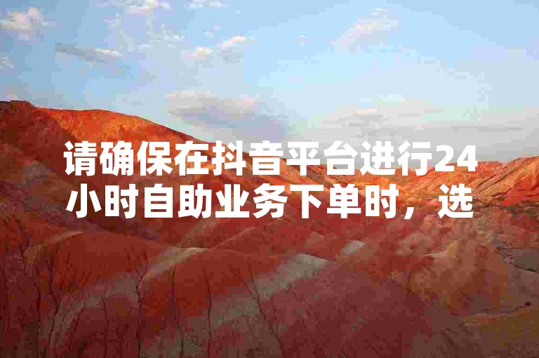 请确保在抖音平台进行24小时自助业务下单时，选择真人评论服务以保障互动的真实性和有效性。
