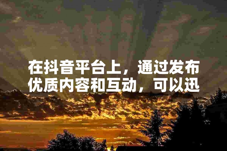 在抖音平台上，通过发布优质内容和互动，可以迅速积累10000名粉丝。