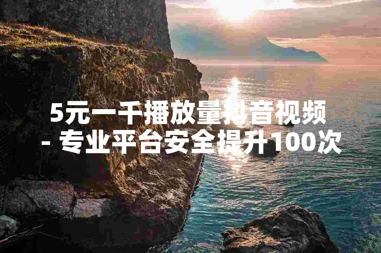 5元一千播放量抖音视频 - 专业平台安全提升100次点赞