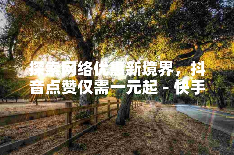 探索网络优惠新境界，抖音点赞仅需一元起 - 快手粉丝增长秘籍，24小时自助下单，全网最低价等你来挑战。