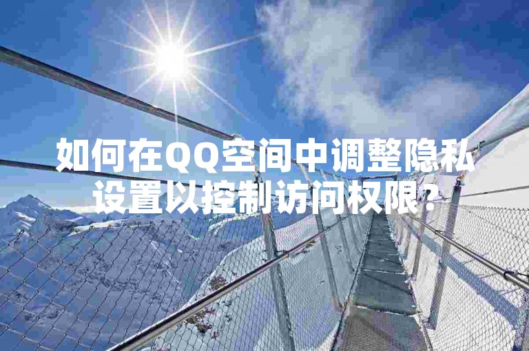 如何在QQ空间中调整隐私设置以控制访问权限？
