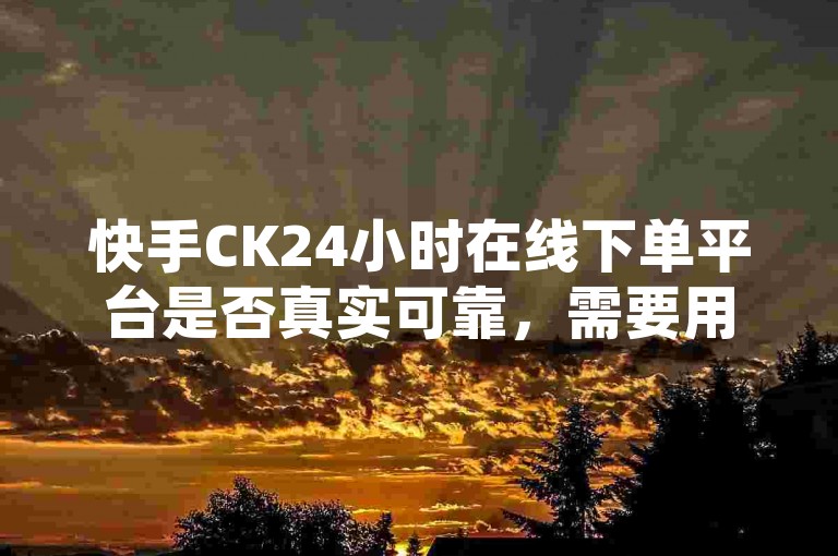 快手CK24小时在线下单平台是否真实可靠，需要用户自行判断和谨慎选择。