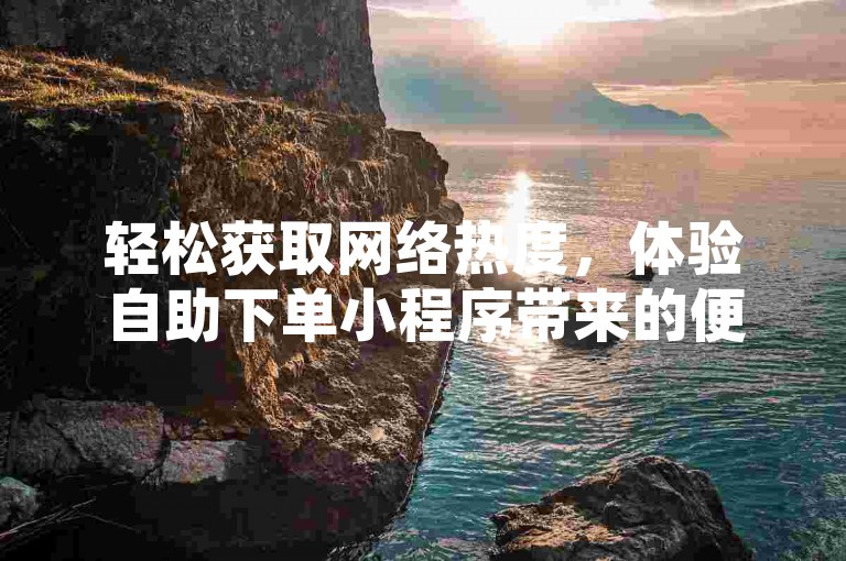轻松获取网络热度，体验自助下单小程序带来的便捷，无论是抖音点赞还是QQ空间的人气飙升，都能在这里以超低价格实现。