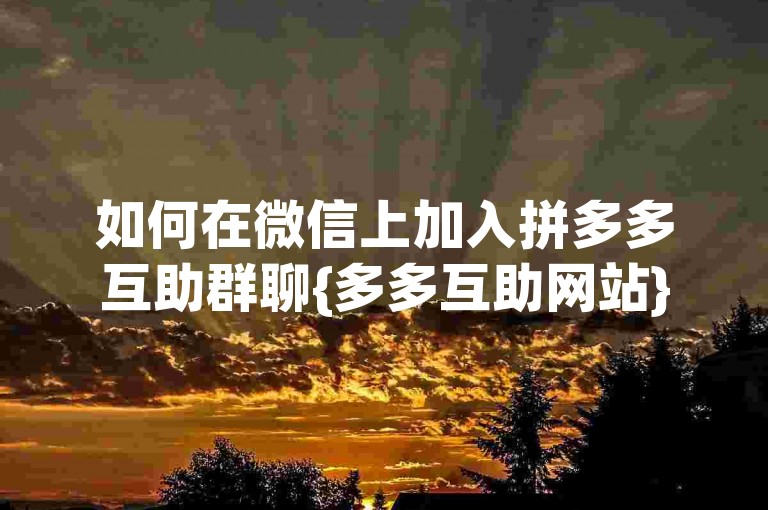 如何在微信上加入拼多多互助群聊{多多互助网站}？
