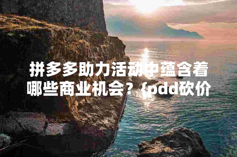 拼多多助力活动中蕴含着哪些商业机会？{pdd砍价平台}