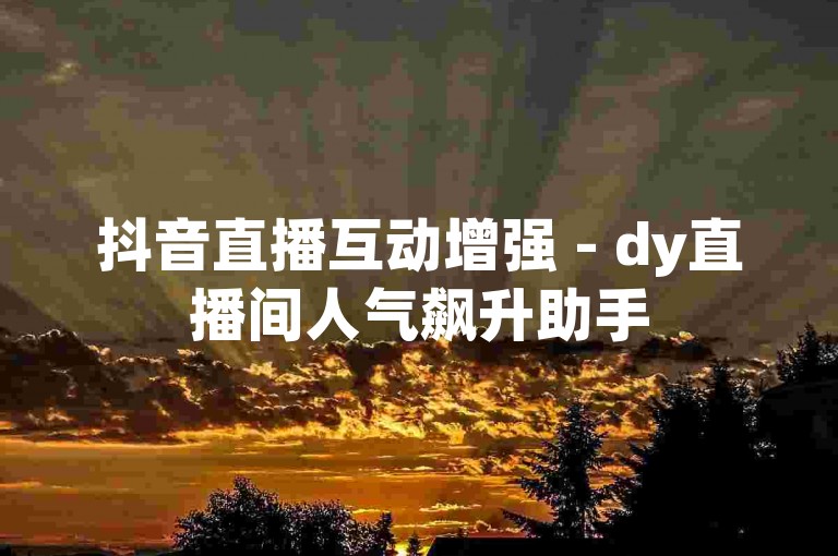 抖音直播互动增强 - dy直播间人气飙升助手