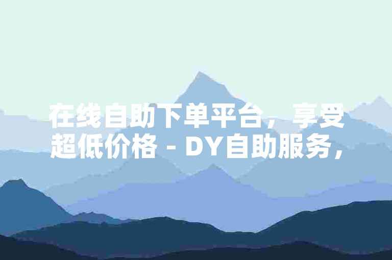 在线自助下单平台，享受超低价格 - DY自助服务，真实用户操作。