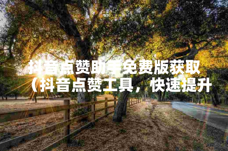 抖音点赞助手免费版获取（抖音点赞工具，快速提升视频热度！）