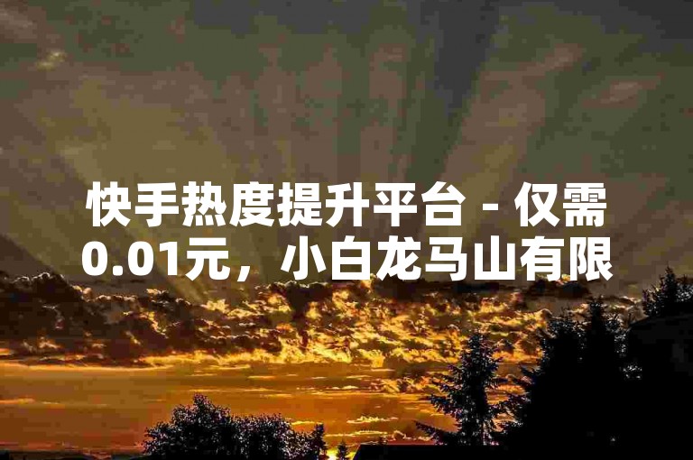 快手热度提升平台 - 仅需0.01元，小白龙马山有限责任公司（快手推广服务，小白龙马山有限责任公司）