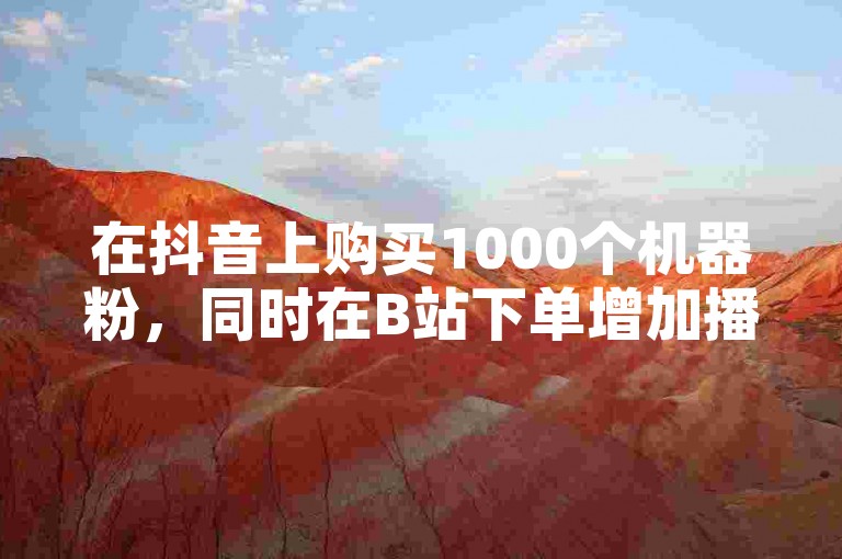 在抖音上购买1000个机器粉，同时在B站下单增加播放量。