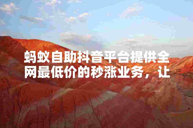 蚂蚁自助抖音平台提供全网最低价的秒涨业务，让你轻松提升抖音人气。