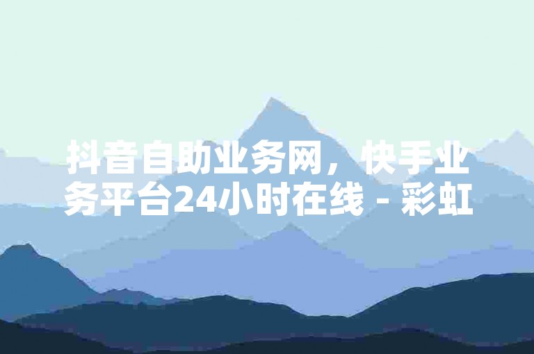 抖音自助业务网，快手业务平台24小时在线 - 彩虹云商城网站 - 抖音点赞网址最低秒到账。