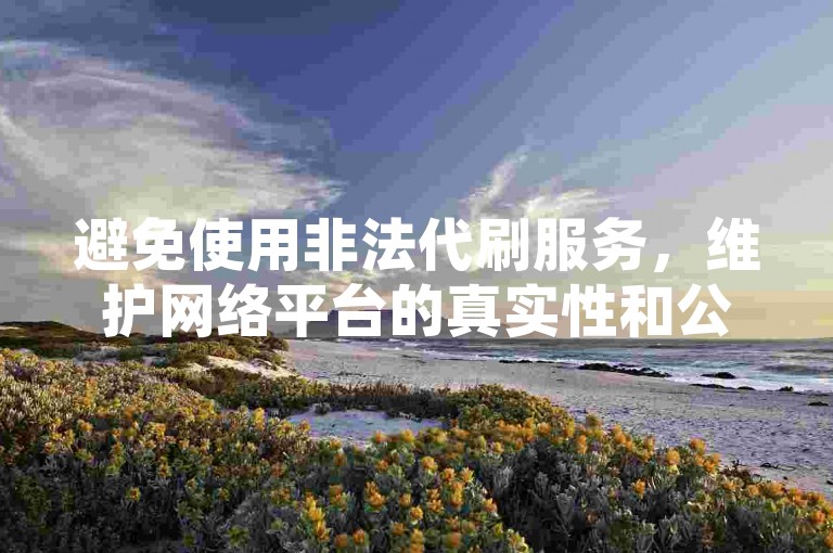 避免使用非法代刷服务，维护网络平台的真实性和公平性。