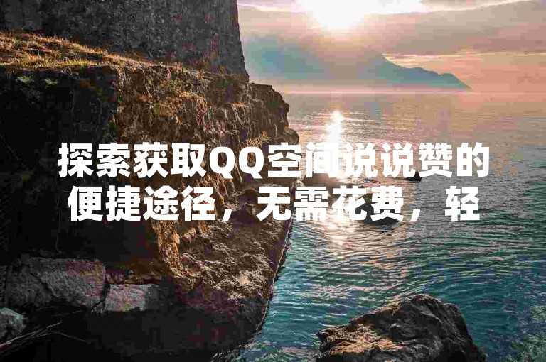 探索获取QQ空间说说赞的便捷途径，无需花费，轻松提升人气。