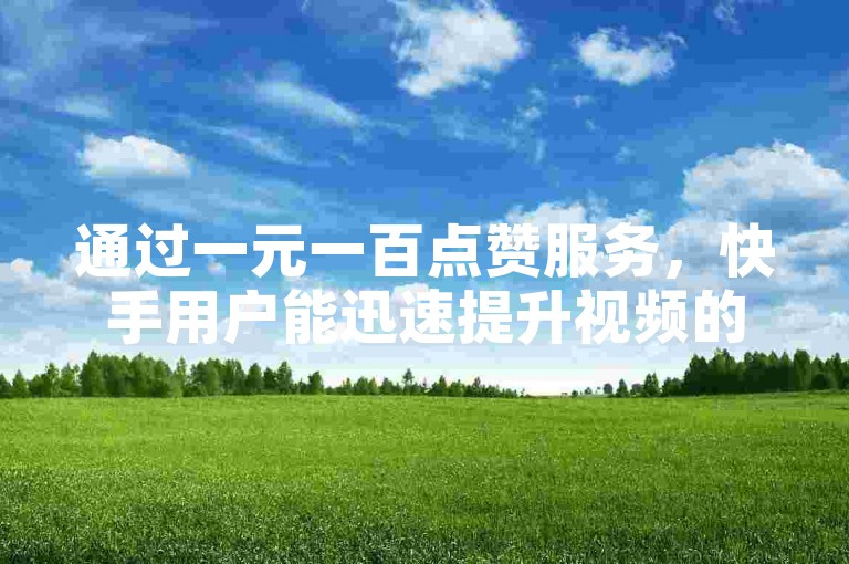 通过一元一百点赞服务，快手用户能迅速提升视频的受欢迎程度。
