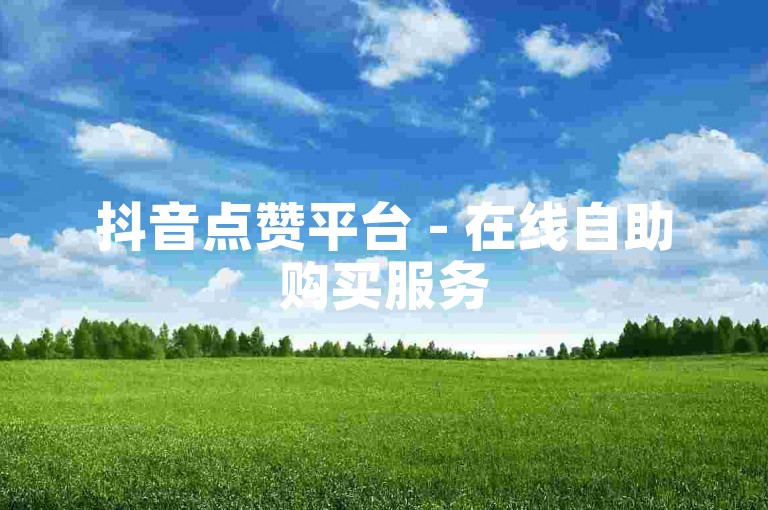 抖音点赞平台 - 在线自助购买服务
