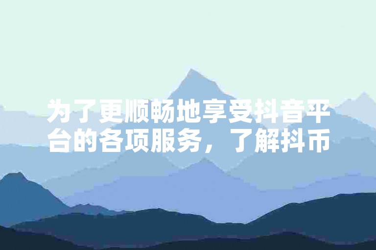 为了更顺畅地享受抖音平台的各项服务，了解抖币充值的有效途径显得尤为重要。