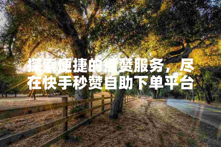 探索便捷的点赞服务，尽在快手秒赞自助下单平台。