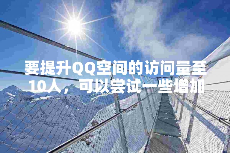 要提升QQ空间的访问量至10人，可以尝试一些增加访问量的技巧。
