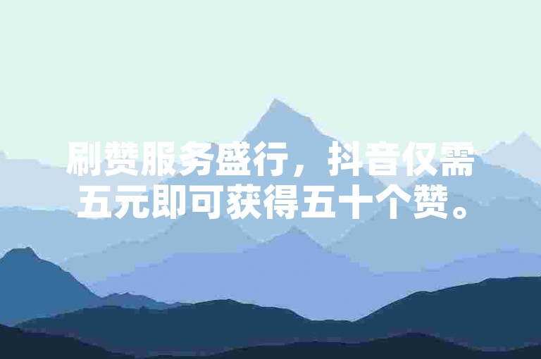 刷赞服务盛行，抖音仅需五元即可获得五十个赞。