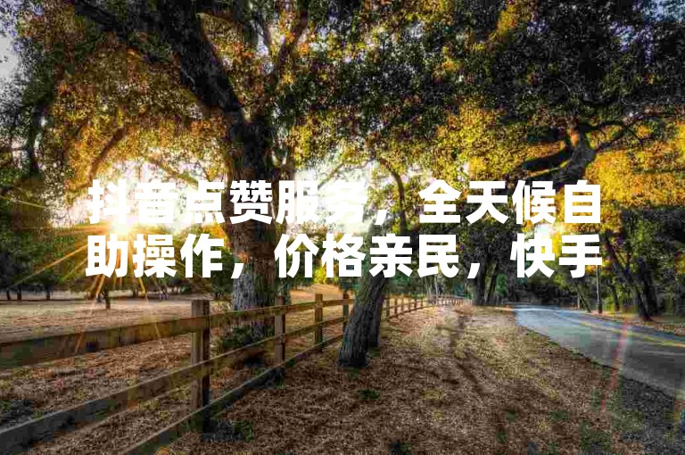 抖音点赞服务，全天候自助操作，价格亲民，快手点赞平台提供全网最优惠方案。