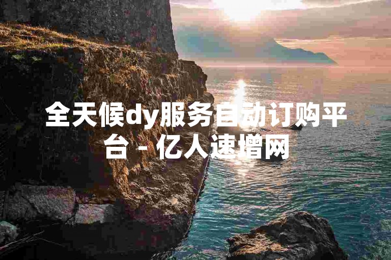 全天候dy服务自动订购平台 - 亿人速增网