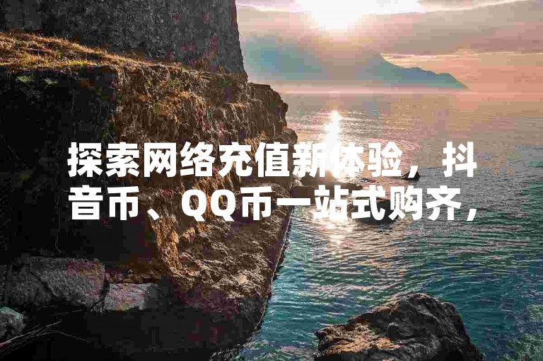 探索网络充值新体验，抖音币、QQ币一站式购齐，点赞服务随时享，全天候自助下单的云商城等你来逛。