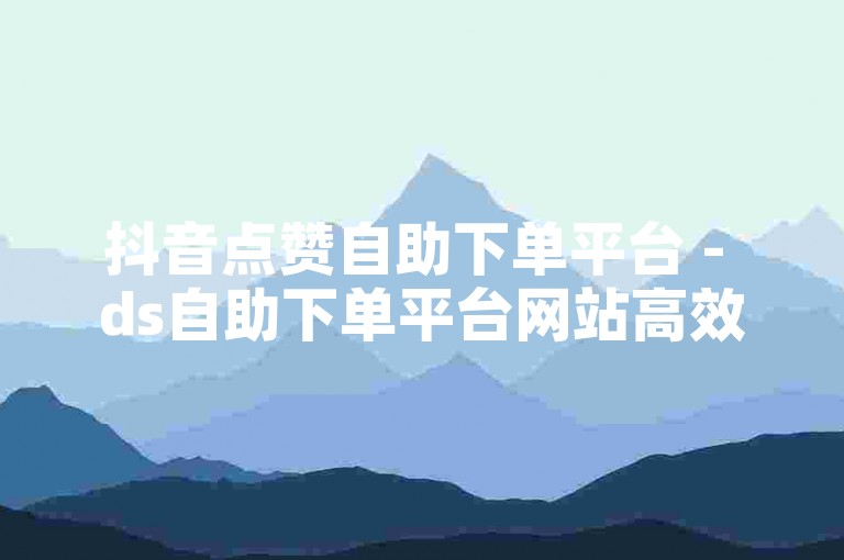 抖音点赞自助下单平台 - ds自助下单平台网站高效便捷
