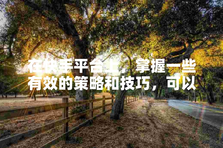 在快手平台上，掌握一些有效的策略和技巧，可以帮助您在短短一分钟内迅速获得500个点赞。