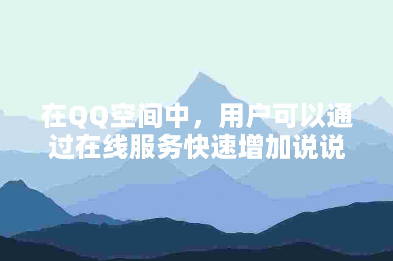 在QQ空间中，用户可以通过在线服务快速增加说说的浏览量，同时快手点赞功能也能提升内容的受欢迎程度，而24小时自助服务则为用户提供了便捷的社交平台管理工具。