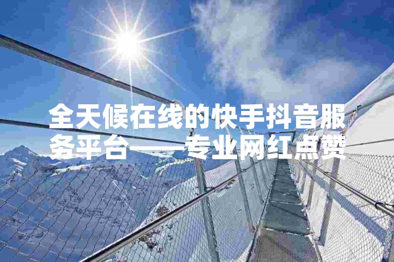 全天候在线的快手抖音服务平台——专业网红点赞助手。