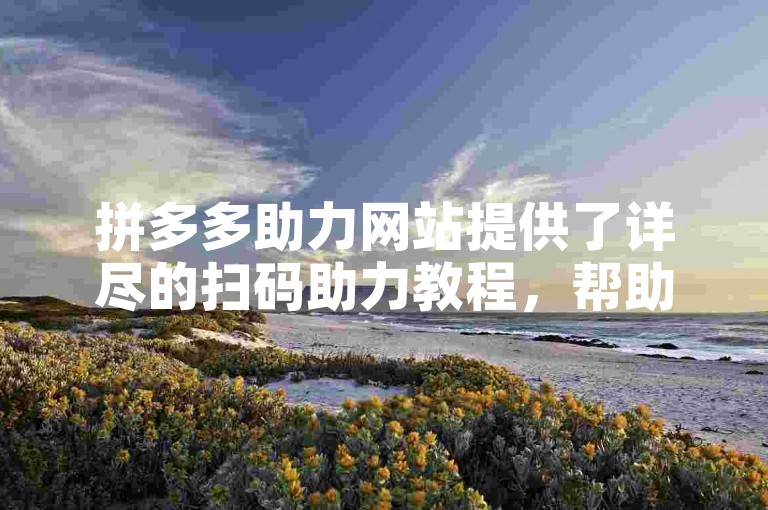 拼多多助力网站提供了详尽的扫码助力教程，帮助用户轻松完成任务。