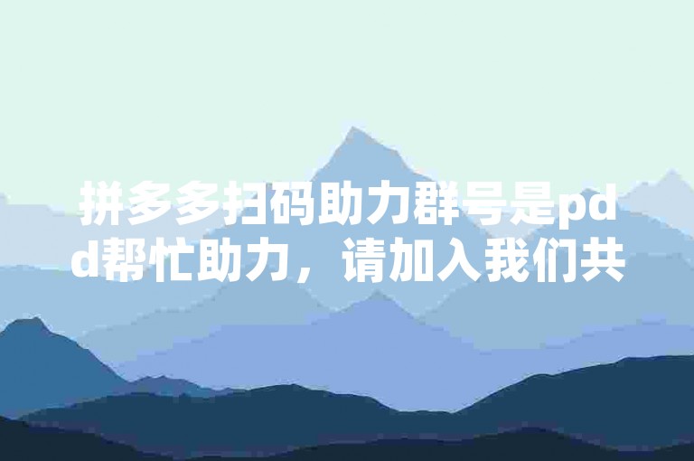 拼多多扫码助力群号是pdd帮忙助力，请加入我们共同助力。