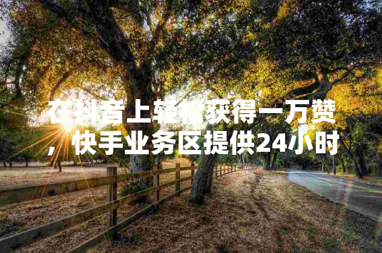 在抖音上轻松获得一万赞，快手业务区提供24小时自助服务，qq音乐自助平台以全网最低价格领先。