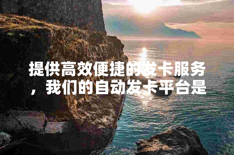 提供高效便捷的发卡服务，我们的自动发卡平台是您理想的选择。