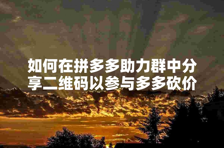 如何在拼多多助力群中分享二维码以参与多多砍价平台的活动呢？