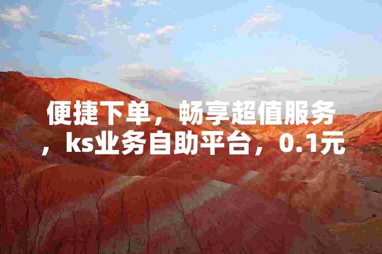 便捷下单，畅享超值服务，ks业务自助平台，0.1元轻松斩获一万赞。