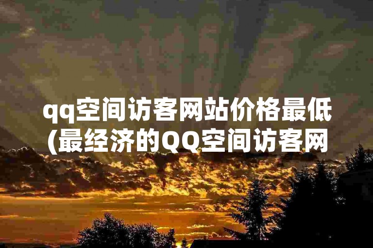 qq空间访客网站价格最低(最经济的QQ空间访客网站)。