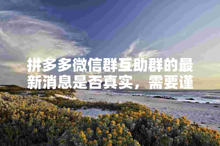 拼多多微信群互助群的最新消息是否真实，需要谨慎对待。