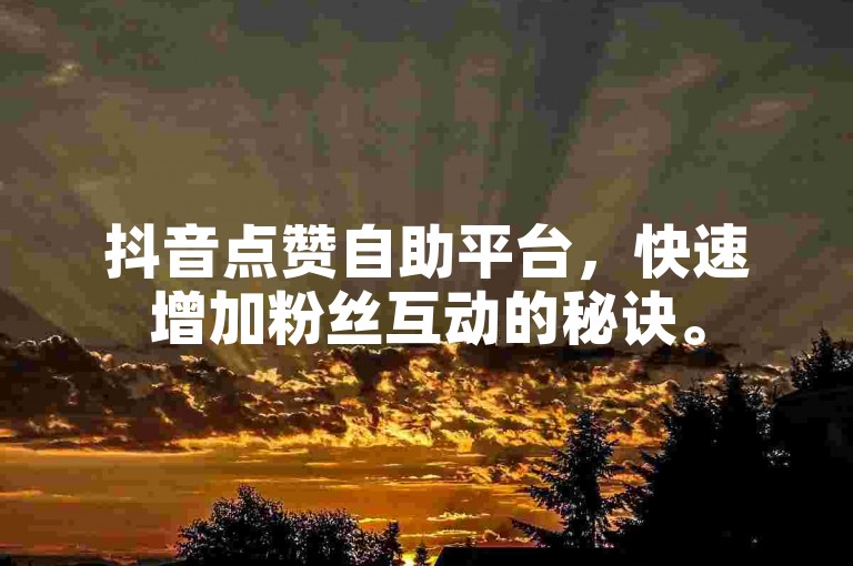 抖音点赞自助平台，快速增加粉丝互动的秘诀。
