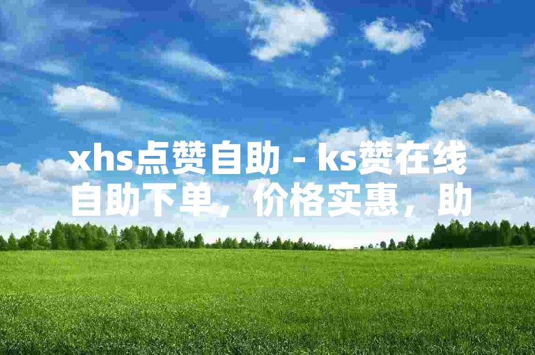 xhs点赞自助 - ks赞在线自助下单，价格实惠，助你轻松获得玫瑰点赞。