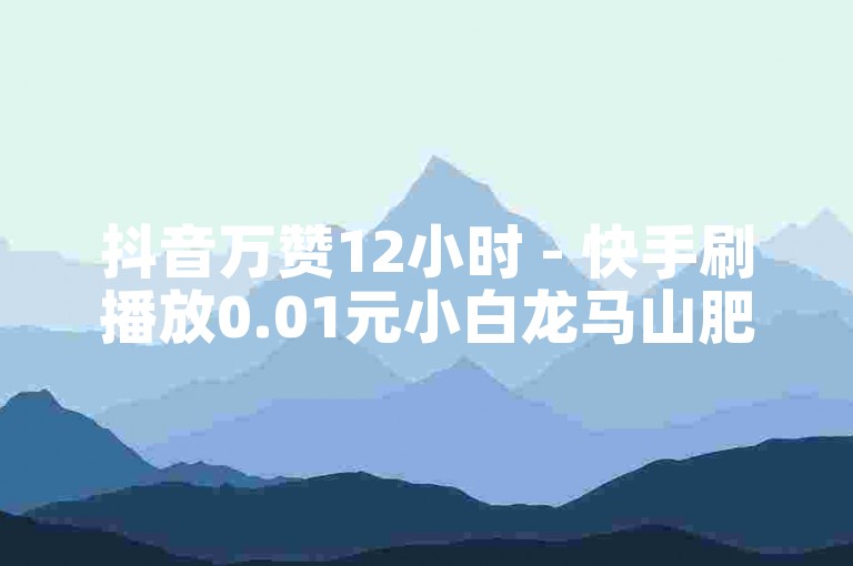 抖音万赞12小时 - 快手刷播放0.01元小白龙马山肥优惠活动最新动态