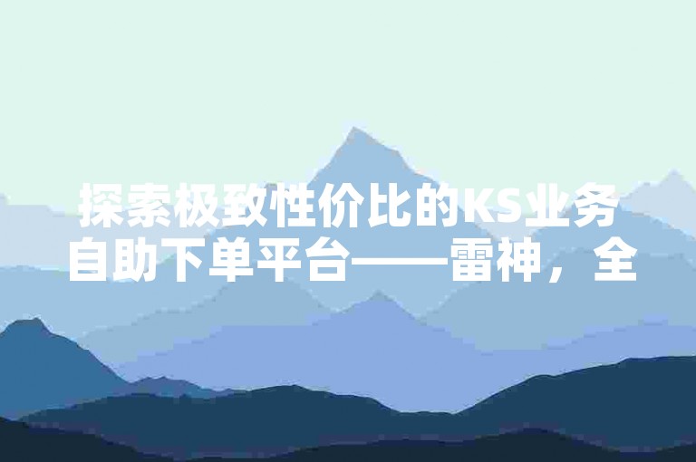 探索极致性价比的KS业务自助下单平台——雷神，全网最低价助力抖音账号飞速增长！